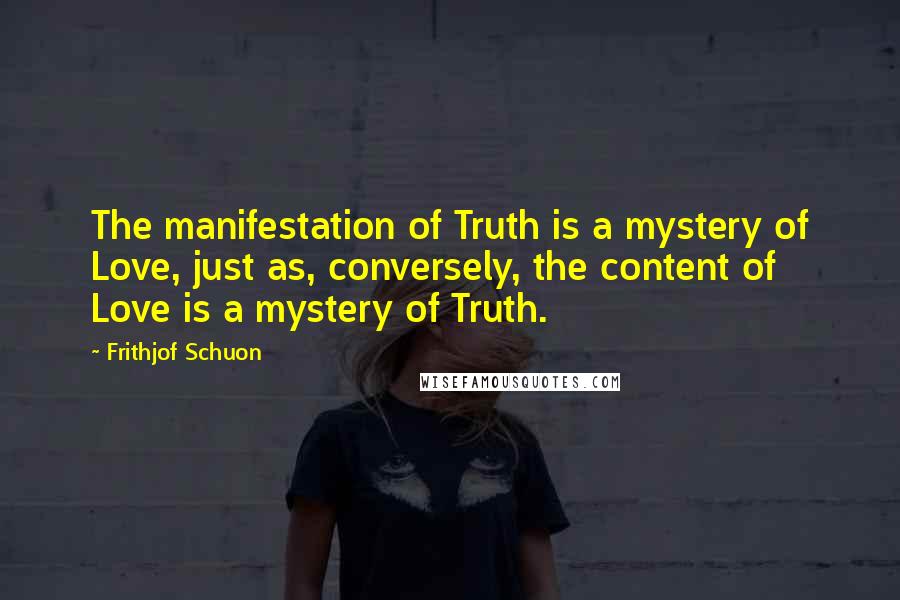 Frithjof Schuon Quotes: The manifestation of Truth is a mystery of Love, just as, conversely, the content of Love is a mystery of Truth.