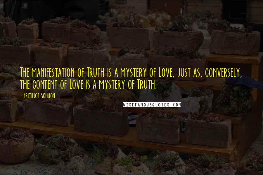 Frithjof Schuon Quotes: The manifestation of Truth is a mystery of Love, just as, conversely, the content of Love is a mystery of Truth.