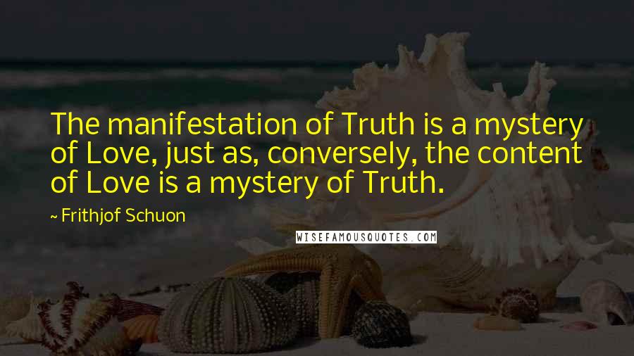 Frithjof Schuon Quotes: The manifestation of Truth is a mystery of Love, just as, conversely, the content of Love is a mystery of Truth.