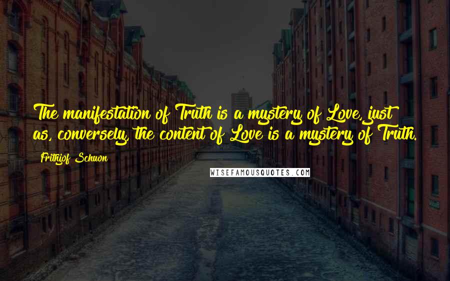 Frithjof Schuon Quotes: The manifestation of Truth is a mystery of Love, just as, conversely, the content of Love is a mystery of Truth.