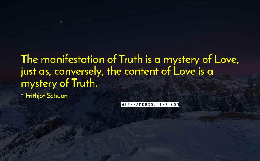 Frithjof Schuon Quotes: The manifestation of Truth is a mystery of Love, just as, conversely, the content of Love is a mystery of Truth.