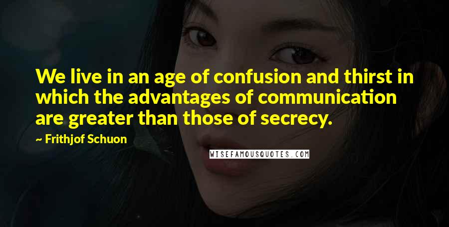 Frithjof Schuon Quotes: We live in an age of confusion and thirst in which the advantages of communication are greater than those of secrecy.