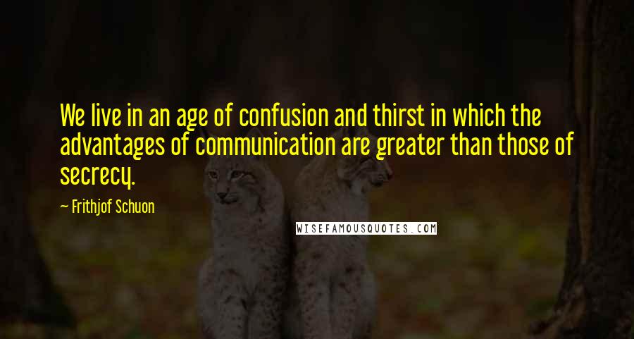 Frithjof Schuon Quotes: We live in an age of confusion and thirst in which the advantages of communication are greater than those of secrecy.