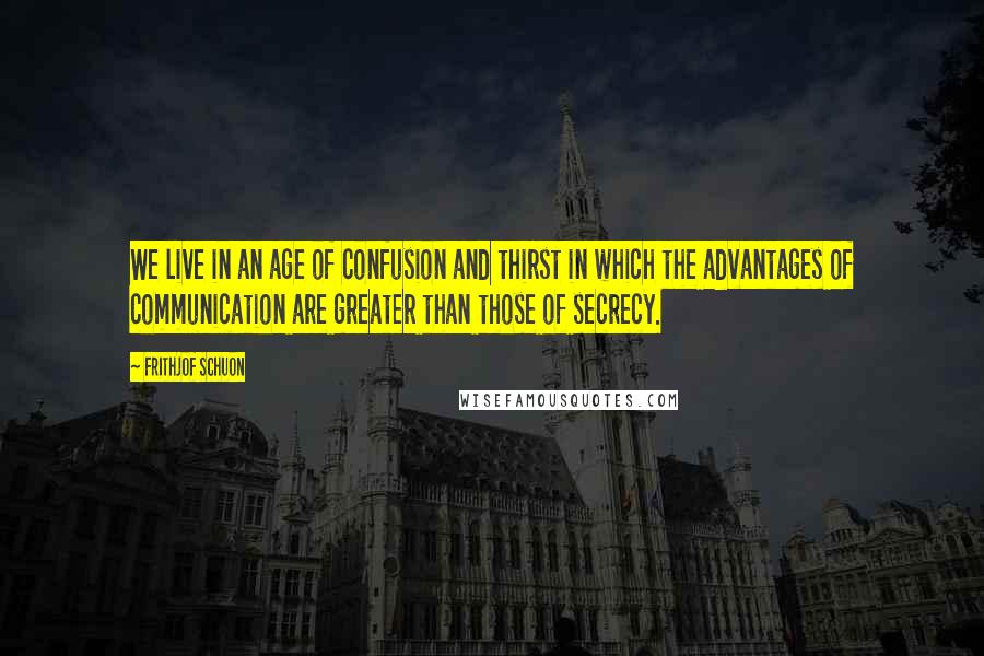 Frithjof Schuon Quotes: We live in an age of confusion and thirst in which the advantages of communication are greater than those of secrecy.