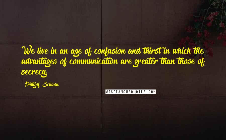 Frithjof Schuon Quotes: We live in an age of confusion and thirst in which the advantages of communication are greater than those of secrecy.