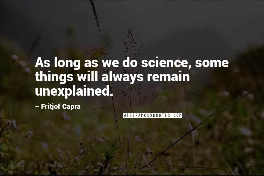 Fritjof Capra Quotes: As long as we do science, some things will always remain unexplained.