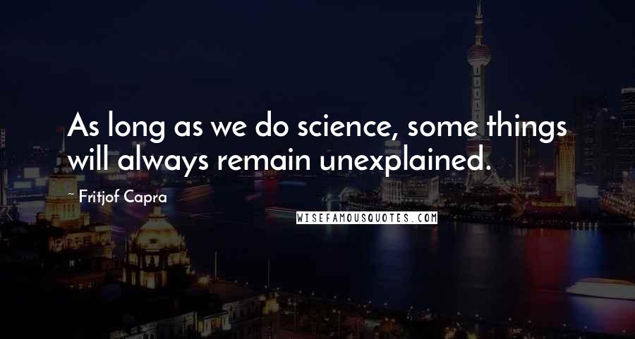 Fritjof Capra Quotes: As long as we do science, some things will always remain unexplained.