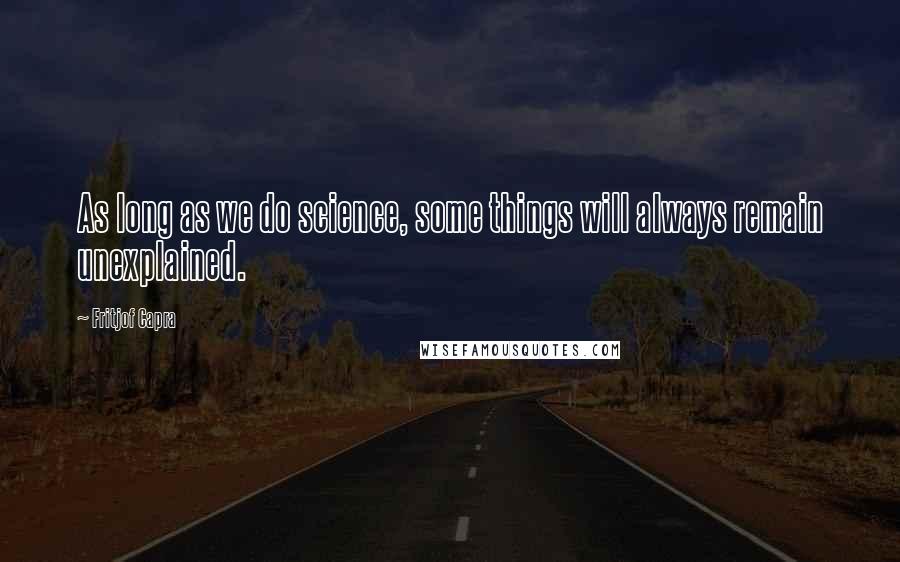 Fritjof Capra Quotes: As long as we do science, some things will always remain unexplained.