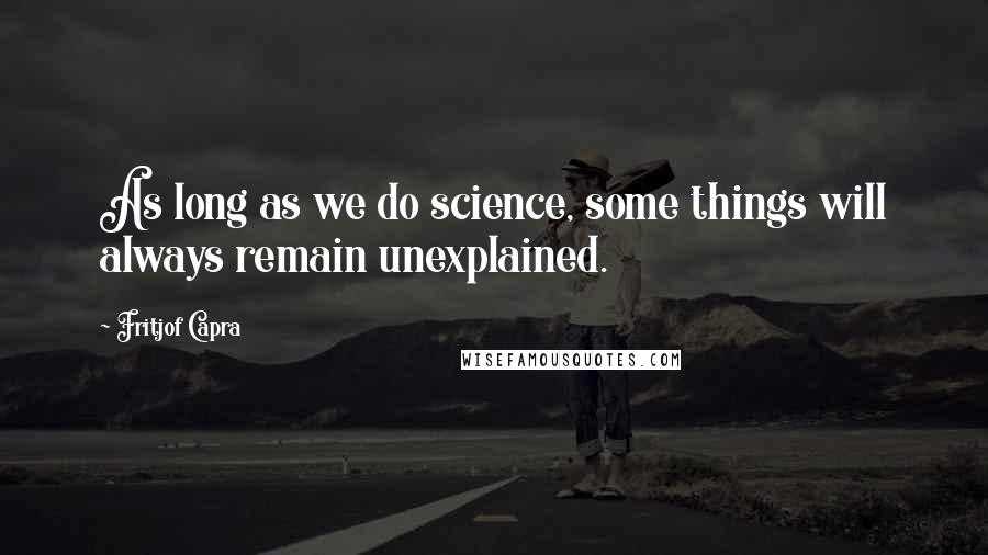 Fritjof Capra Quotes: As long as we do science, some things will always remain unexplained.