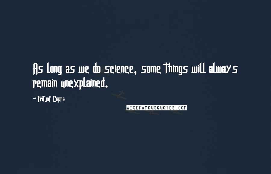 Fritjof Capra Quotes: As long as we do science, some things will always remain unexplained.