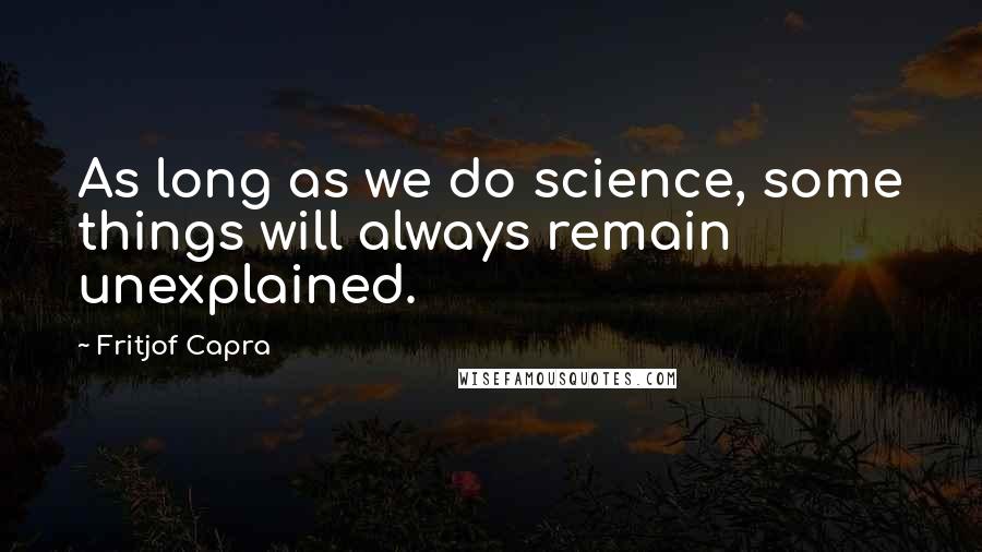 Fritjof Capra Quotes: As long as we do science, some things will always remain unexplained.