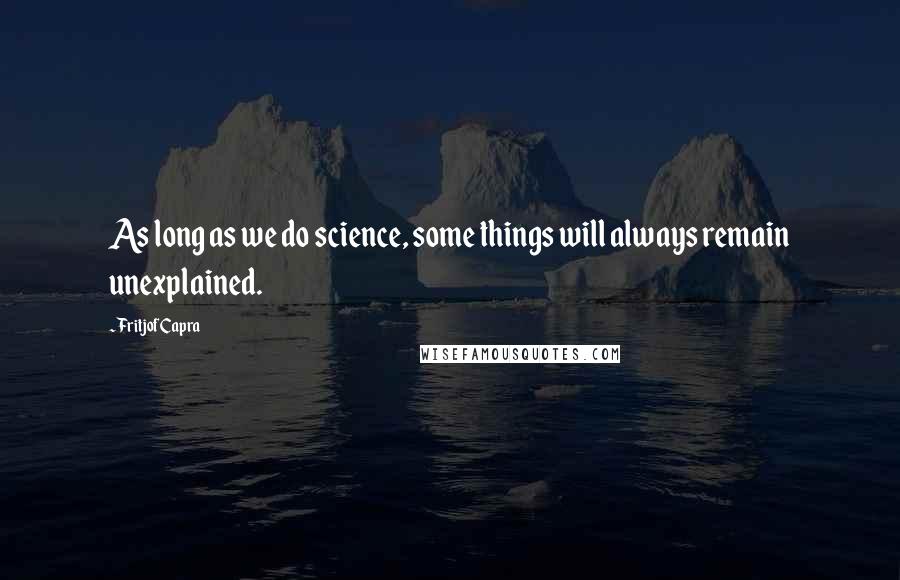 Fritjof Capra Quotes: As long as we do science, some things will always remain unexplained.