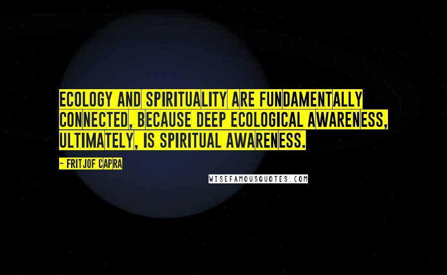 Fritjof Capra Quotes: Ecology and spirituality are fundamentally connected, because deep ecological awareness, ultimately, is spiritual awareness.