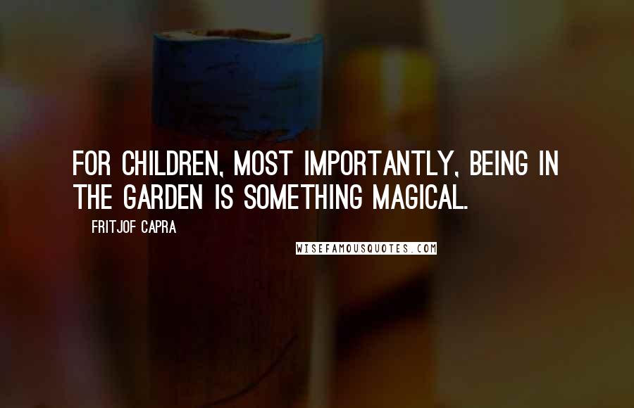 Fritjof Capra Quotes: For children, most importantly, being in the garden is something magical.