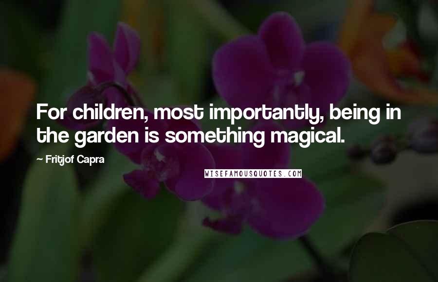 Fritjof Capra Quotes: For children, most importantly, being in the garden is something magical.