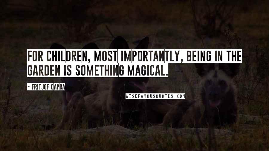 Fritjof Capra Quotes: For children, most importantly, being in the garden is something magical.