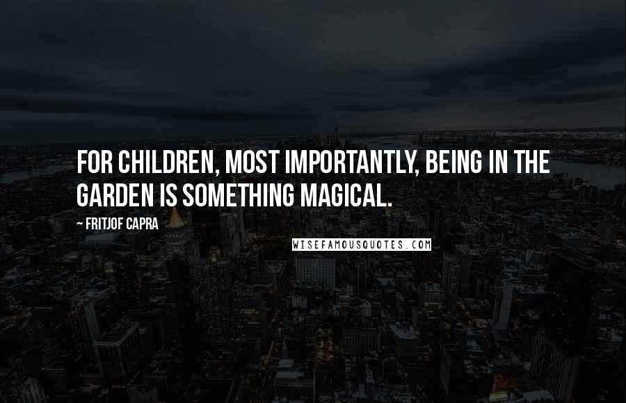 Fritjof Capra Quotes: For children, most importantly, being in the garden is something magical.