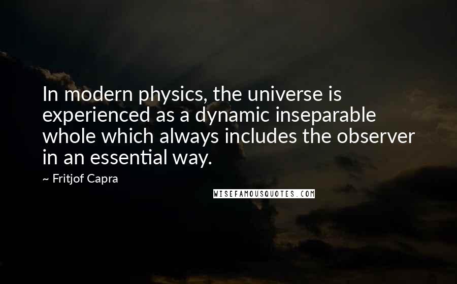Fritjof Capra Quotes: In modern physics, the universe is experienced as a dynamic inseparable whole which always includes the observer in an essential way.