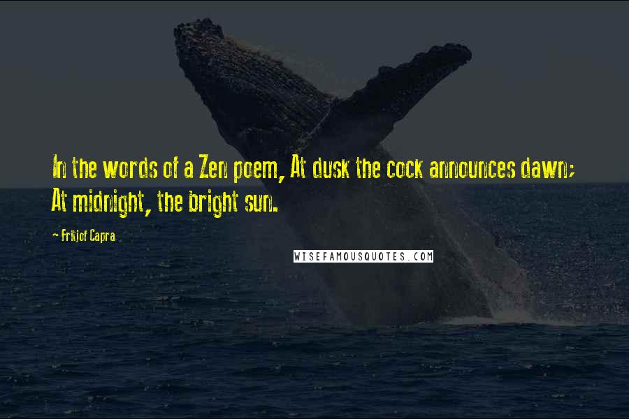 Fritjof Capra Quotes: In the words of a Zen poem, At dusk the cock announces dawn; At midnight, the bright sun.