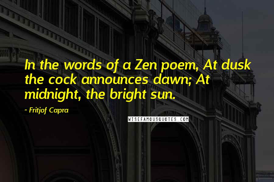 Fritjof Capra Quotes: In the words of a Zen poem, At dusk the cock announces dawn; At midnight, the bright sun.