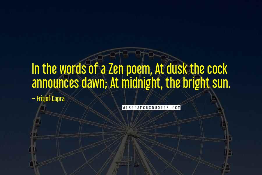 Fritjof Capra Quotes: In the words of a Zen poem, At dusk the cock announces dawn; At midnight, the bright sun.