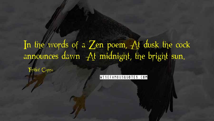 Fritjof Capra Quotes: In the words of a Zen poem, At dusk the cock announces dawn; At midnight, the bright sun.