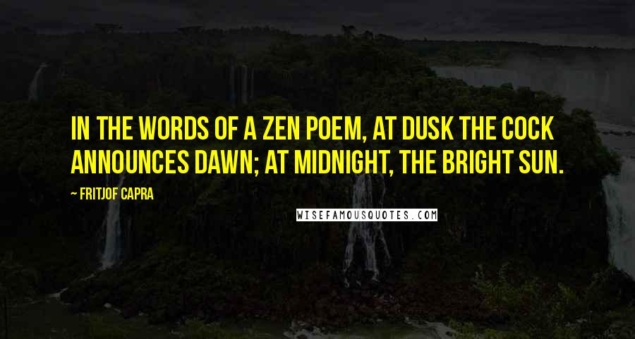 Fritjof Capra Quotes: In the words of a Zen poem, At dusk the cock announces dawn; At midnight, the bright sun.