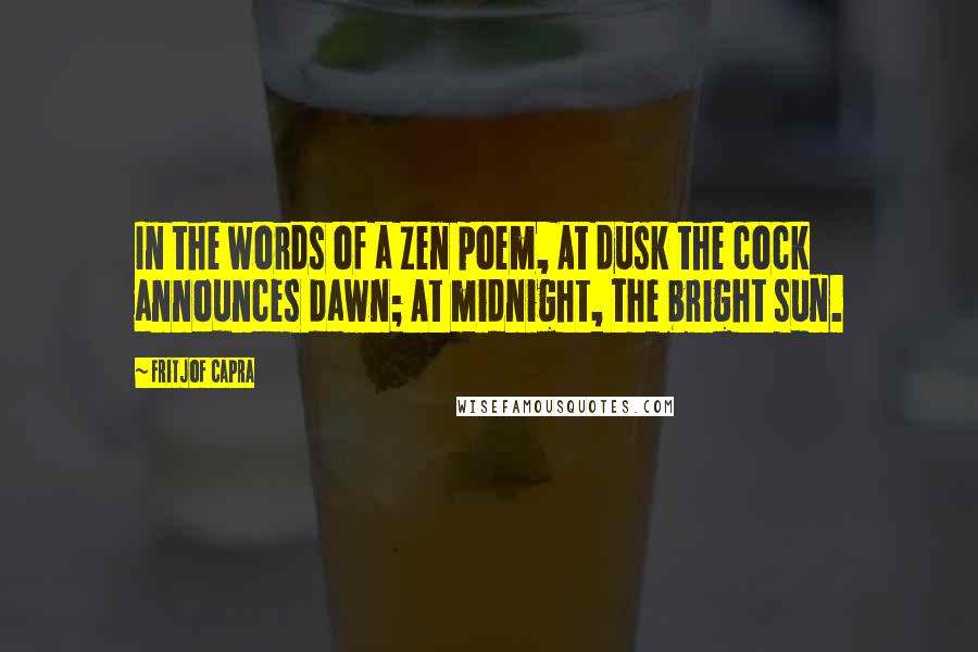 Fritjof Capra Quotes: In the words of a Zen poem, At dusk the cock announces dawn; At midnight, the bright sun.