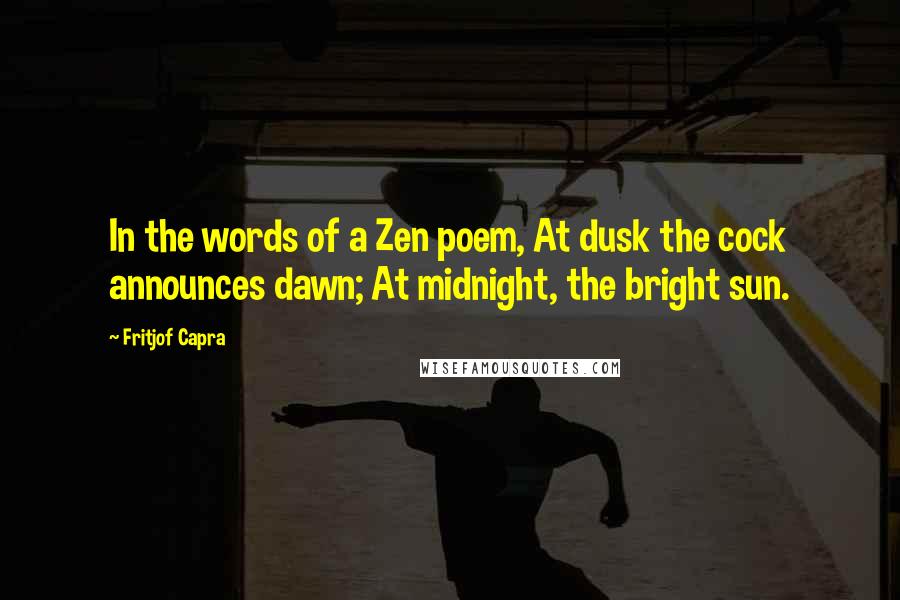 Fritjof Capra Quotes: In the words of a Zen poem, At dusk the cock announces dawn; At midnight, the bright sun.
