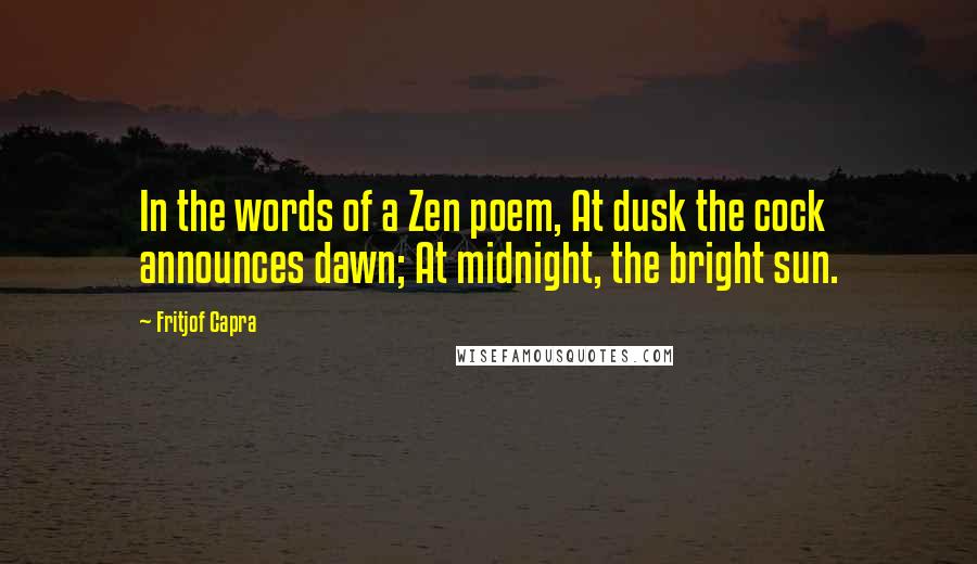 Fritjof Capra Quotes: In the words of a Zen poem, At dusk the cock announces dawn; At midnight, the bright sun.