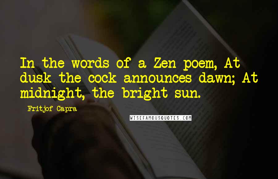 Fritjof Capra Quotes: In the words of a Zen poem, At dusk the cock announces dawn; At midnight, the bright sun.