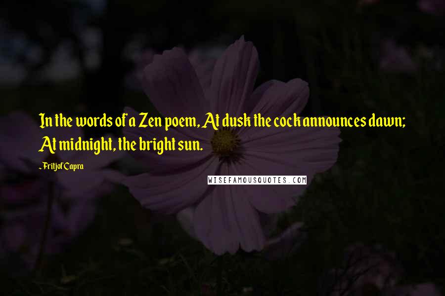 Fritjof Capra Quotes: In the words of a Zen poem, At dusk the cock announces dawn; At midnight, the bright sun.