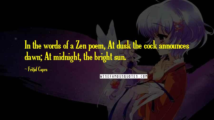 Fritjof Capra Quotes: In the words of a Zen poem, At dusk the cock announces dawn; At midnight, the bright sun.