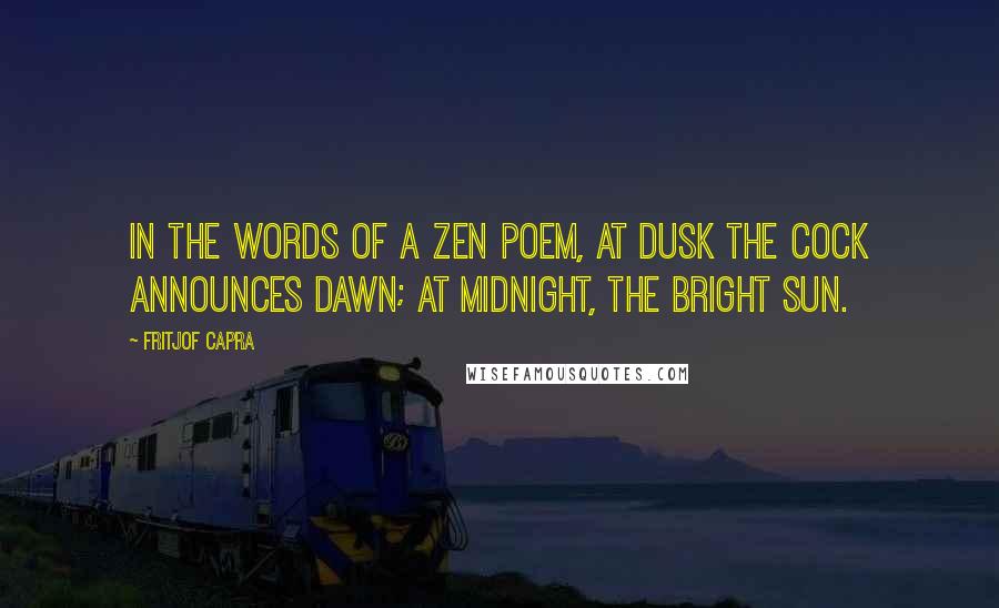 Fritjof Capra Quotes: In the words of a Zen poem, At dusk the cock announces dawn; At midnight, the bright sun.