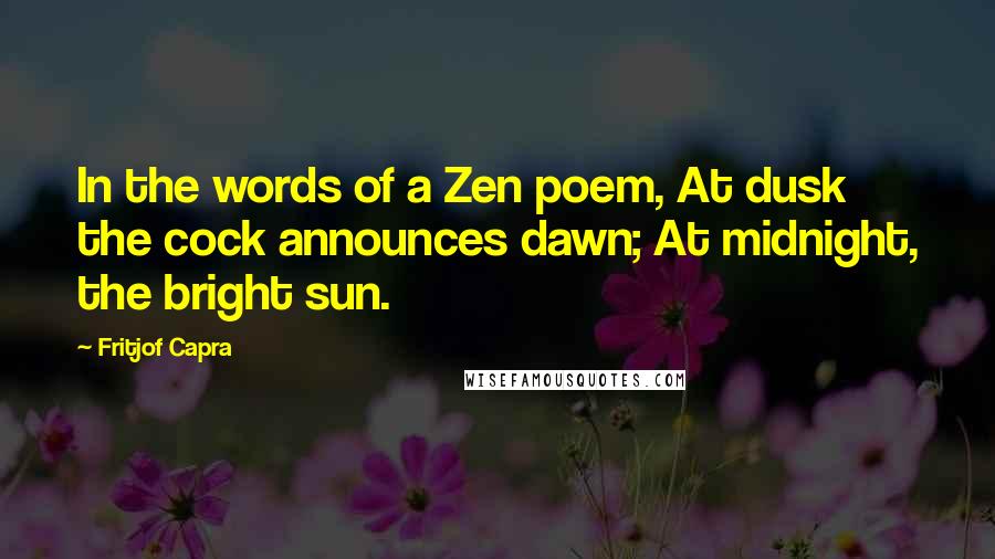 Fritjof Capra Quotes: In the words of a Zen poem, At dusk the cock announces dawn; At midnight, the bright sun.