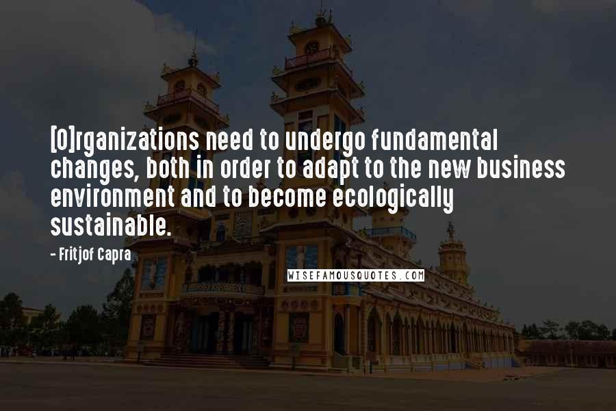 Fritjof Capra Quotes: [O]rganizations need to undergo fundamental changes, both in order to adapt to the new business environment and to become ecologically sustainable.