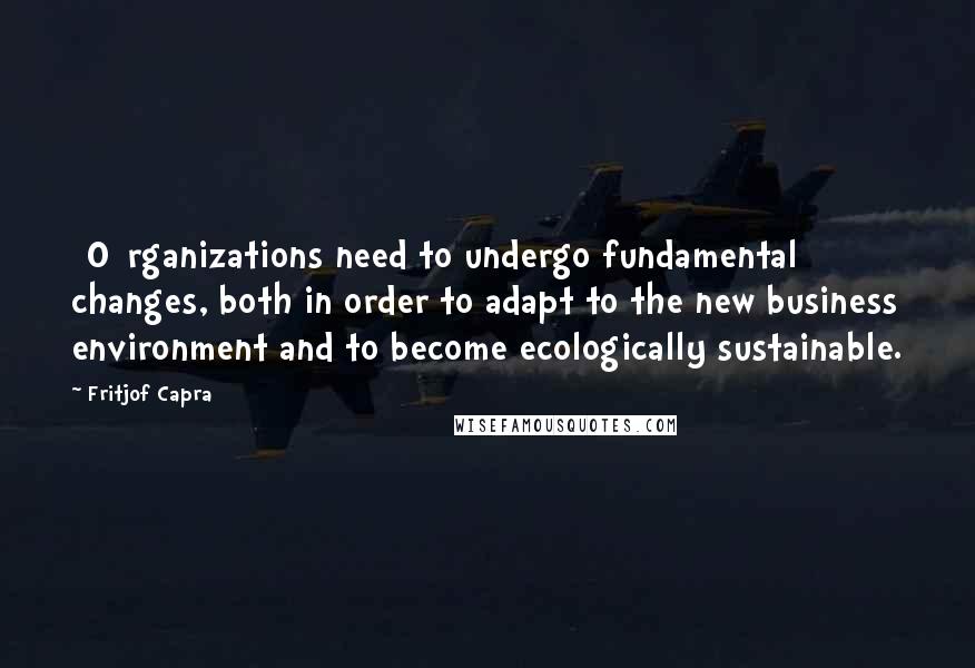 Fritjof Capra Quotes: [O]rganizations need to undergo fundamental changes, both in order to adapt to the new business environment and to become ecologically sustainable.