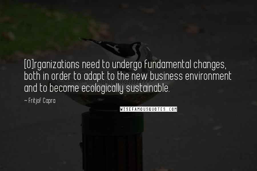 Fritjof Capra Quotes: [O]rganizations need to undergo fundamental changes, both in order to adapt to the new business environment and to become ecologically sustainable.