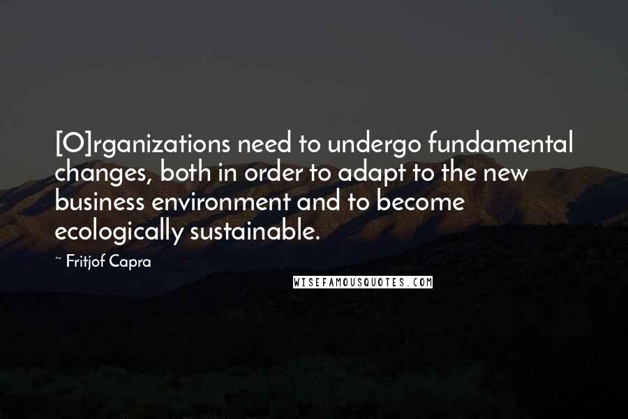 Fritjof Capra Quotes: [O]rganizations need to undergo fundamental changes, both in order to adapt to the new business environment and to become ecologically sustainable.