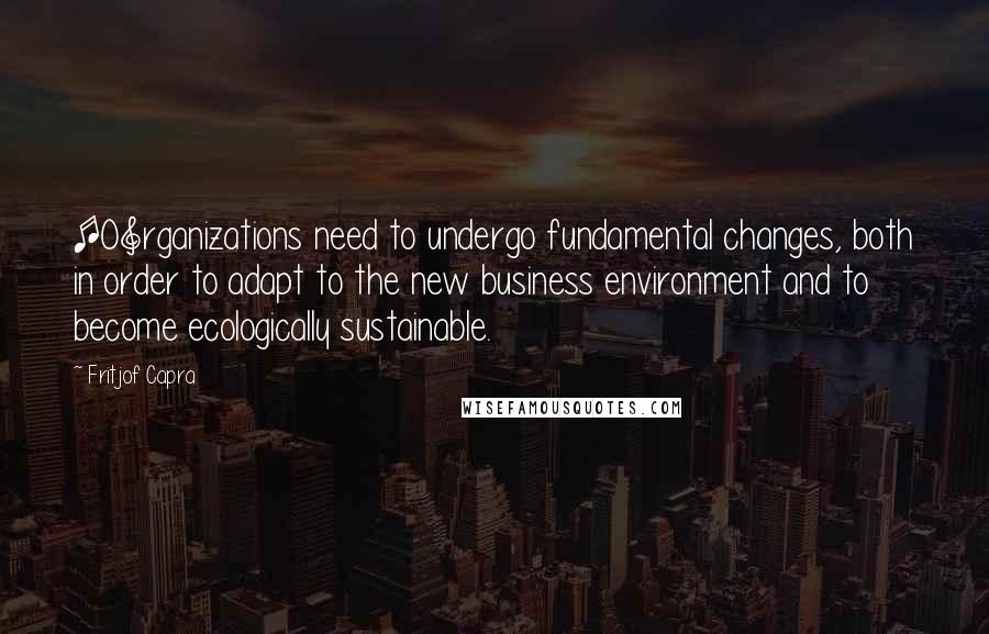 Fritjof Capra Quotes: [O]rganizations need to undergo fundamental changes, both in order to adapt to the new business environment and to become ecologically sustainable.