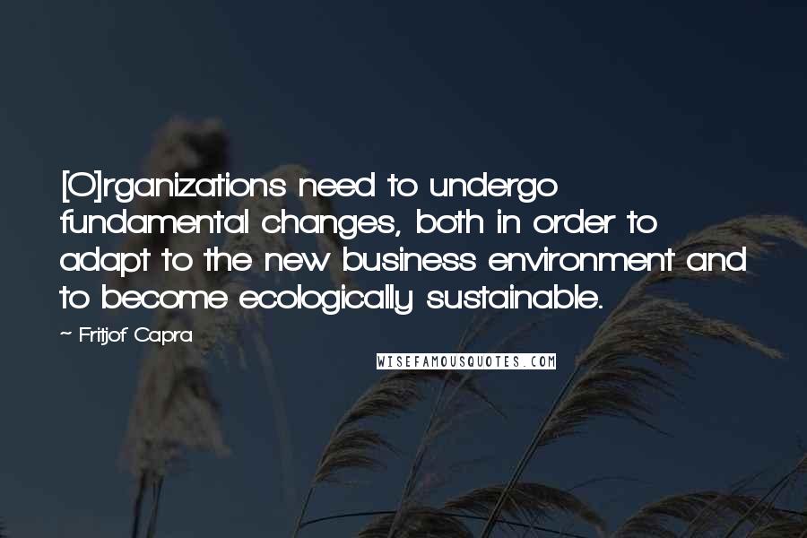 Fritjof Capra Quotes: [O]rganizations need to undergo fundamental changes, both in order to adapt to the new business environment and to become ecologically sustainable.