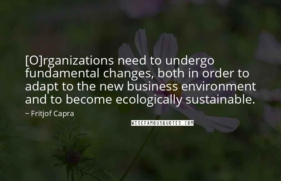 Fritjof Capra Quotes: [O]rganizations need to undergo fundamental changes, both in order to adapt to the new business environment and to become ecologically sustainable.