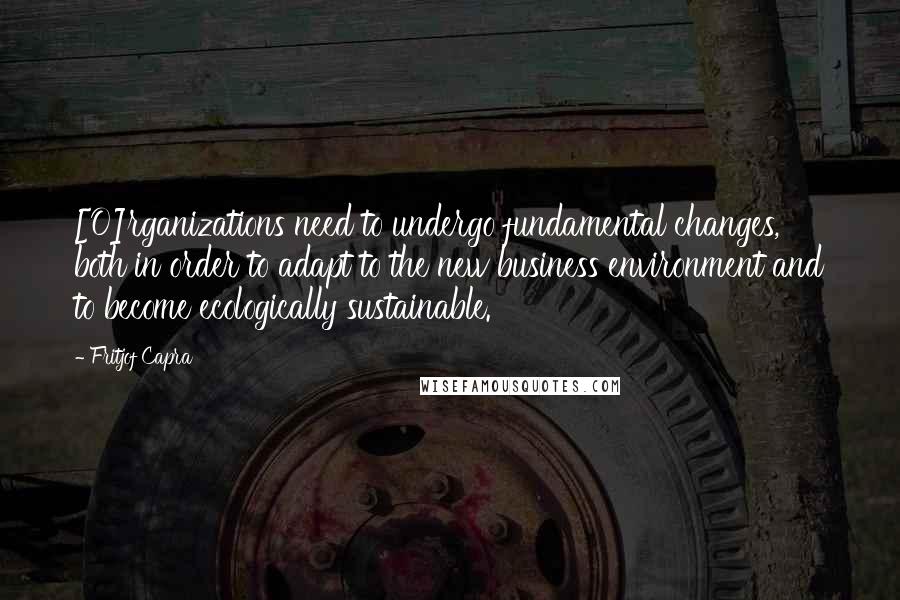 Fritjof Capra Quotes: [O]rganizations need to undergo fundamental changes, both in order to adapt to the new business environment and to become ecologically sustainable.