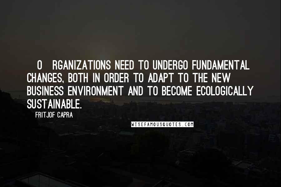 Fritjof Capra Quotes: [O]rganizations need to undergo fundamental changes, both in order to adapt to the new business environment and to become ecologically sustainable.