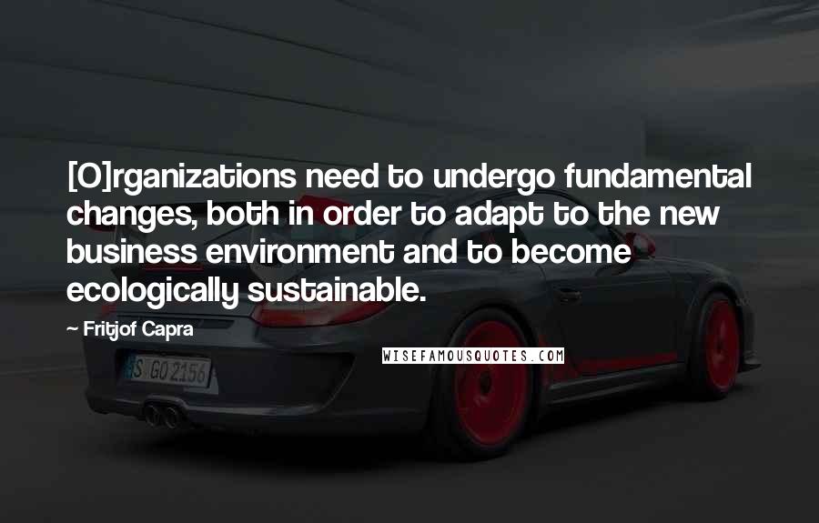 Fritjof Capra Quotes: [O]rganizations need to undergo fundamental changes, both in order to adapt to the new business environment and to become ecologically sustainable.