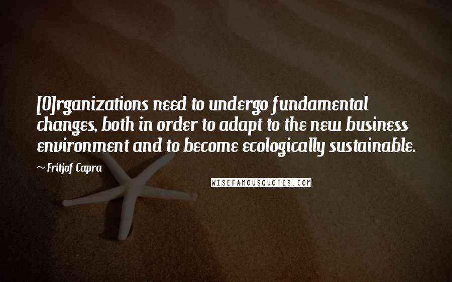 Fritjof Capra Quotes: [O]rganizations need to undergo fundamental changes, both in order to adapt to the new business environment and to become ecologically sustainable.