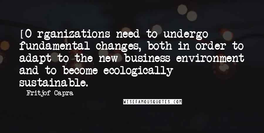 Fritjof Capra Quotes: [O]rganizations need to undergo fundamental changes, both in order to adapt to the new business environment and to become ecologically sustainable.