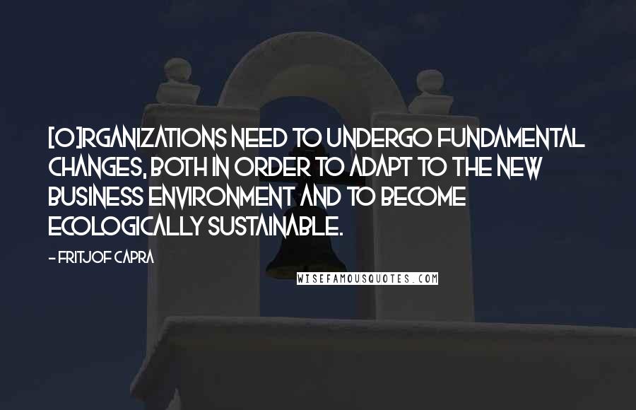 Fritjof Capra Quotes: [O]rganizations need to undergo fundamental changes, both in order to adapt to the new business environment and to become ecologically sustainable.