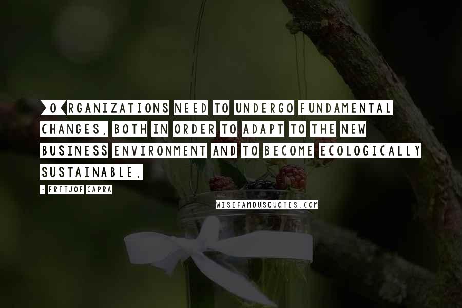 Fritjof Capra Quotes: [O]rganizations need to undergo fundamental changes, both in order to adapt to the new business environment and to become ecologically sustainable.