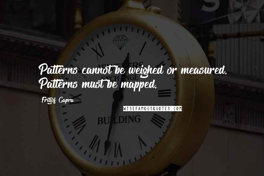 Fritjof Capra Quotes: Patterns cannot be weighed or measured. Patterns must be mapped.